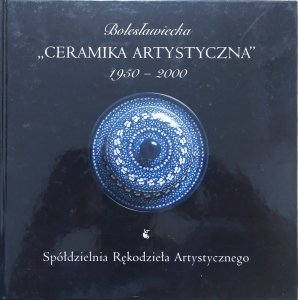 Bogdan Górecki • Bolesławiecka 'Ceramika artystyczna'. Spółdzielnia Rękodzieła Artystycznego 1950-2000