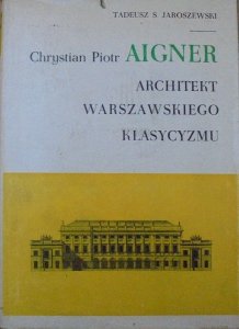 Tadeusz S. Jaroszewski • Chrystian Piotr Aigner. Architekt warszawskiego klasycyzmu