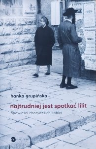 Hanka Grupińska • Najtrudniej jest spotkać Lilit. Opowieści chasydzkich kobiet
