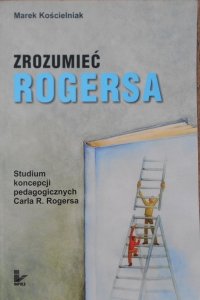 Marek Kościelniak • Zrozumieć Rogersa. Studium koncepcji pedagogicznych Carla R. Rogersa
