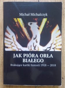 Michał Michalczyk • Jak pióra orła białego. Brakujące kartki historii 1918-2018