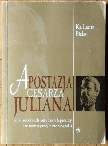 Lucjan Bielas • Apostazja cesarza Juliana w świadectwach antycznych pisarzy i w nowożytnej historiografii
