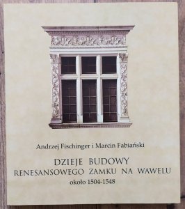 Andrzej Fischinger i Marcin Fabiański • Dzieje budowy renesansowego zamku na Wawelu, około 1504-1548