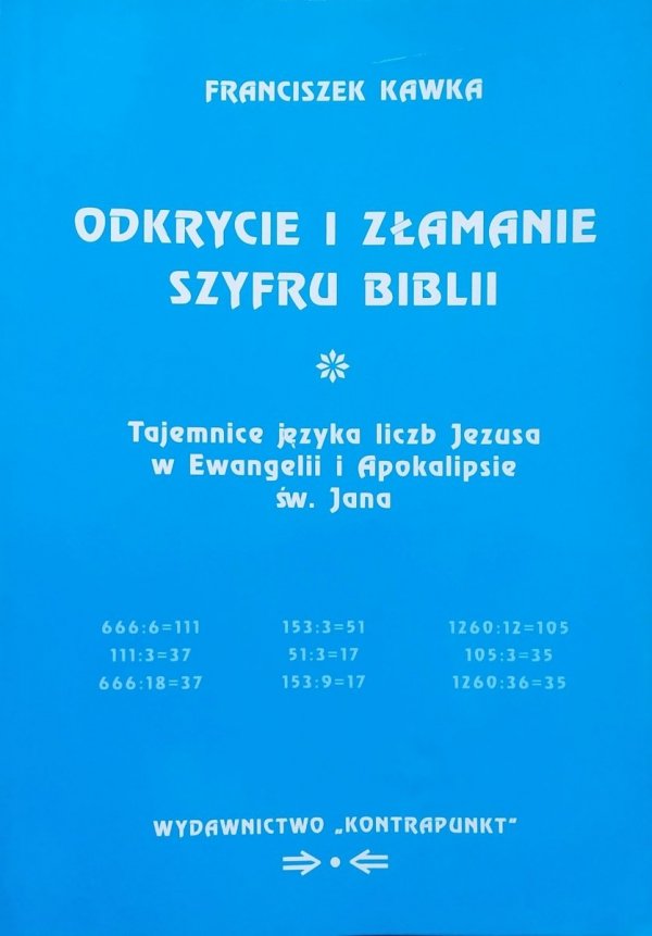 Franciszek Kawka Odkrycie i złamanie szyfru Biblii. Tajemnice języka liczb Jezusa w Ewangelii i Apokalipsie św. Jana