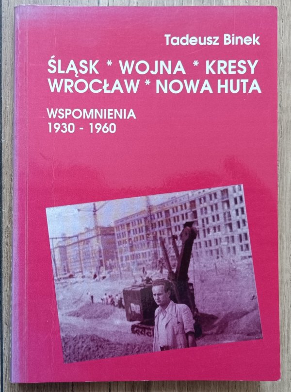 Tadeusz Binek Śląsk, wojna, Kresy, Wrocław, Nowa Huta. Wspomnienia 1930-1960