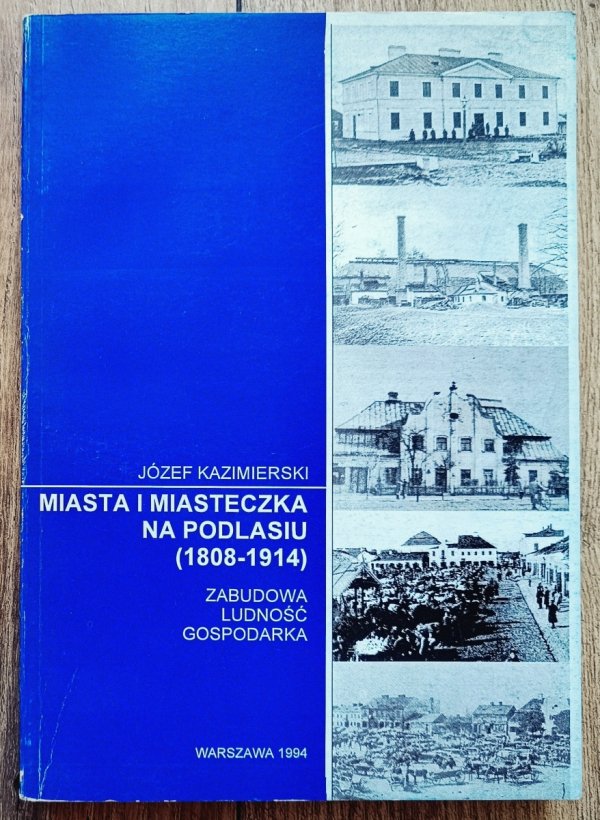 Józef Kazimierski Miasta i miasteczka na Podlasiu 1808-1914. Zabudowa, ludność, gospodarka