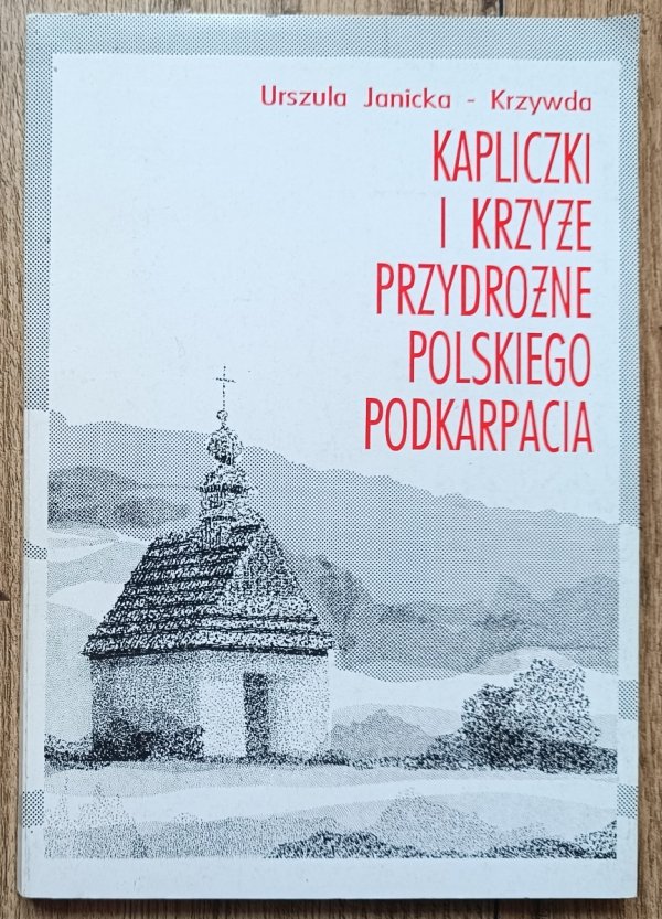 Urszula Janicka-Krzywda Kapliczki i krzyże przydrożne polskiego Podkarpacia