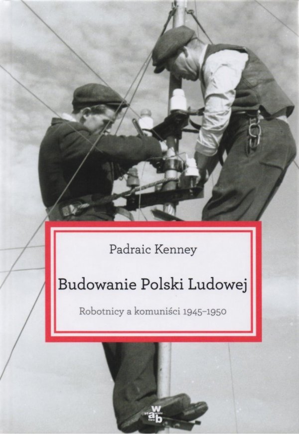 Padraic Kenney • Budowanie Polski Ludowej. Robotnicy a komuniści 1945-1950 