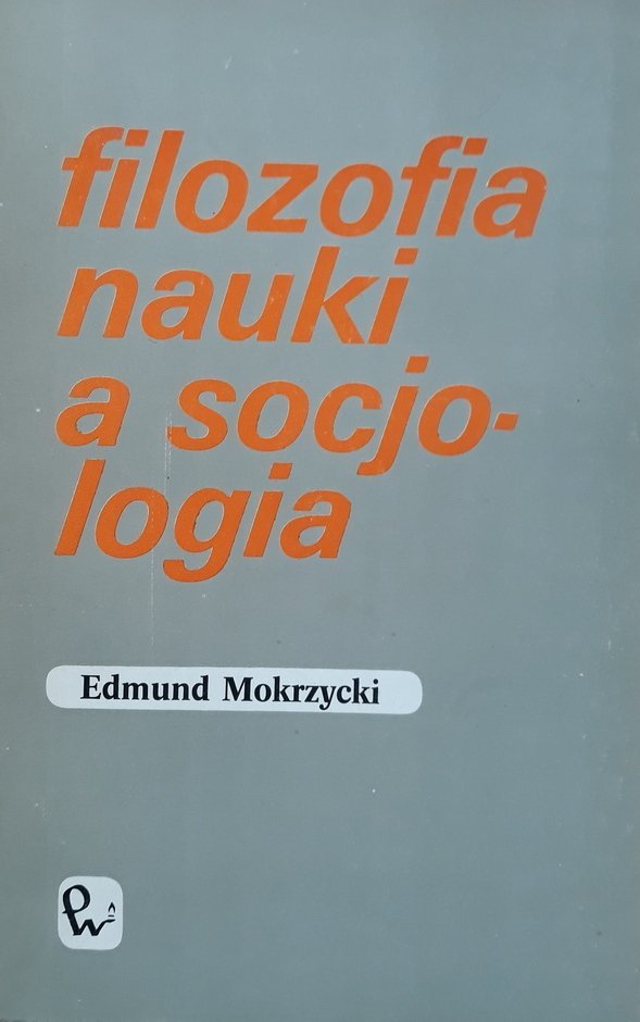 Edmund Mokrzycki • Filozofia nauki a socjologia. Od doktryny metodologicznej do praktyki badawczej 