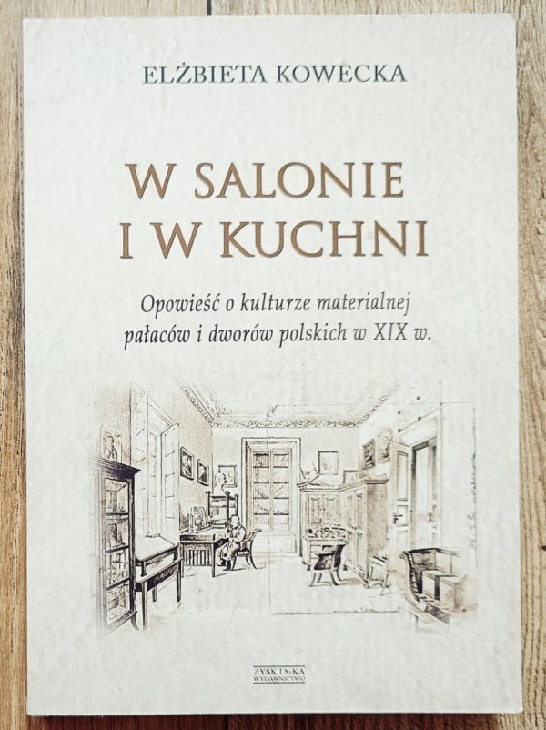 Elżbieta Kowecka W salonie i w kuchni. Opowieść o kulturze materialnej pałaców i dworów polskich w XIX w.
