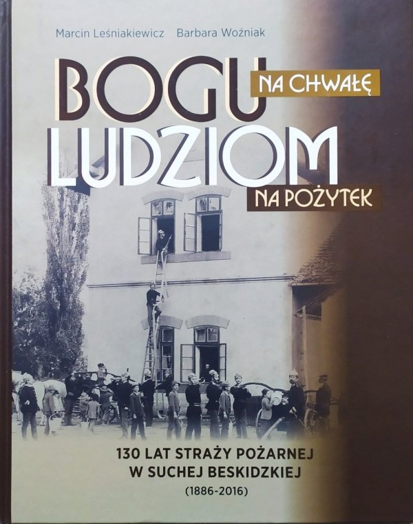 Bogu na chwałę, ludziom na pożytek. 130 lat Straży Pożarnej w Suchej Beskidzkiej 1886-2016