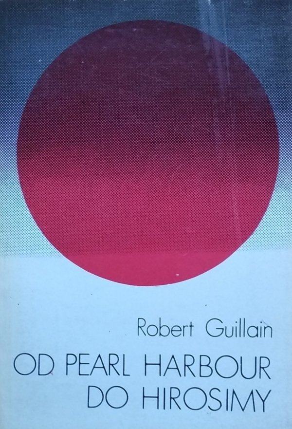 Robert Guillain • Od Pearl Harbor do Hirosimy. Japonia w latach wojny