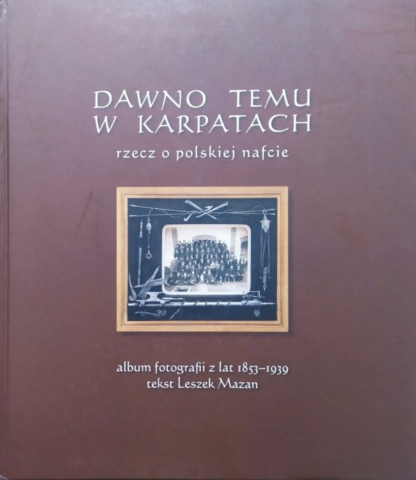 Dawno temu w Karpatach. Rzecz o polskiej nafcie. Album fotografii z lat 1853-1939