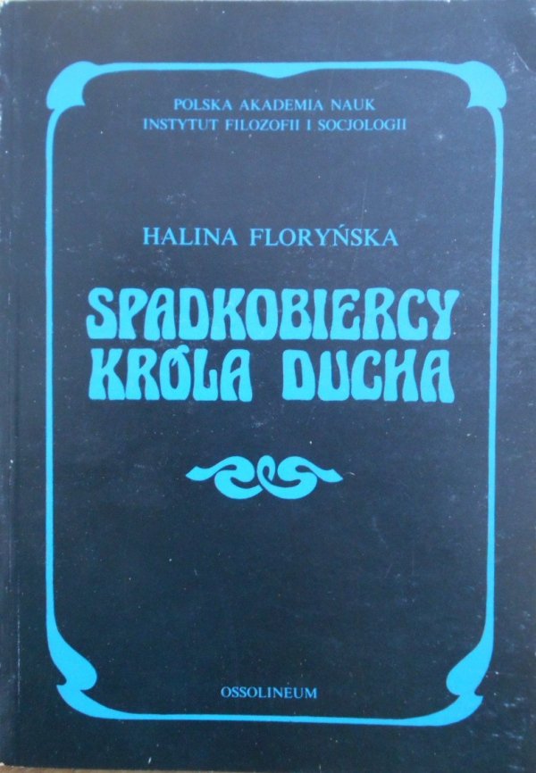 Halina Floryńska • Spadkobiercy Króla Ducha. O recepcji filozofii Słowackiego w światopoglądzie polskiego modernizmu