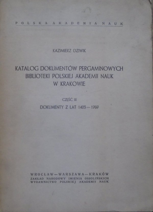 Kazimierz Dziwik • Katalog dokumentów pergaminowych Biblioteki Polskiej Akademii Nauk w Krakowie część III. Dokumenty z lat 1403-1797