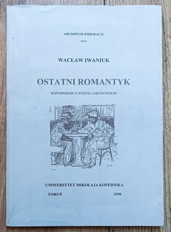 Wacław Iwaniuk Ostatni romantyk. Wspomnienie o Józefie Łobodowskim