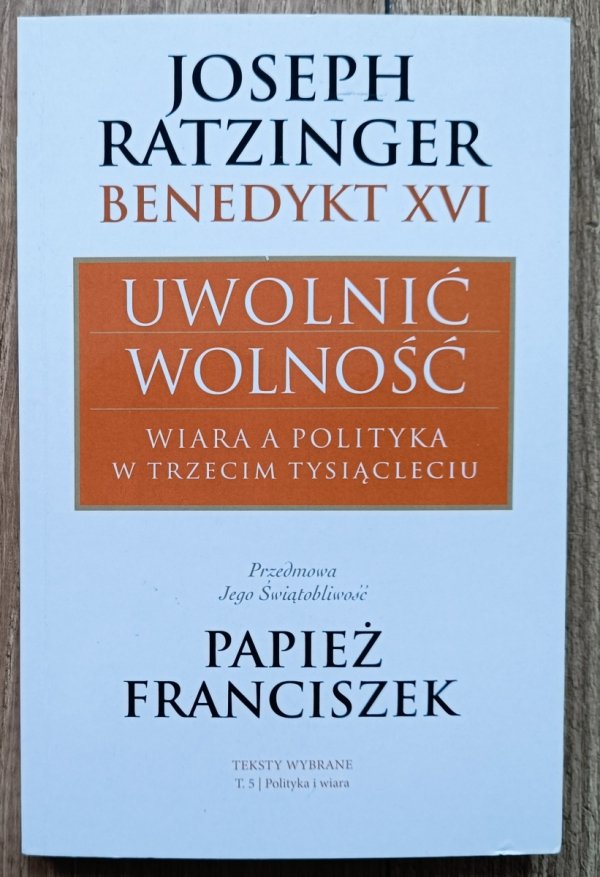 Joseph Ratzinger Uwolnić wolność. Wiara a polityka w trzecim tysiącleciu