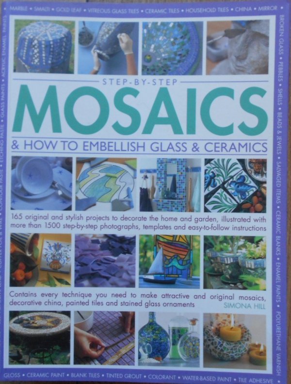 Simona Hill • Step-by-Step Mosaics &amp; How to Embellish Glass &amp; Ceramics: 165 Original And Stylish Projects To Decorate The Home And Garden