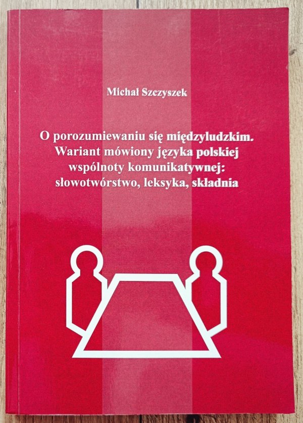 Michał Szczyszek O porozumiewaniu się międzyludzkim. Wariant mówiony języka polskiej wspólnoty komunikatywnej: słowotwórstwo, leksyka, składnia