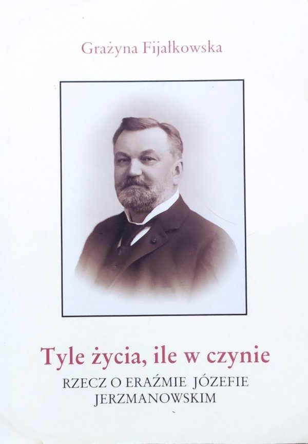 Grażyna Fijałkowska Tyle życia, ile w czynie. Rzecz o Eraźmie Józefie Jerzmanowskim