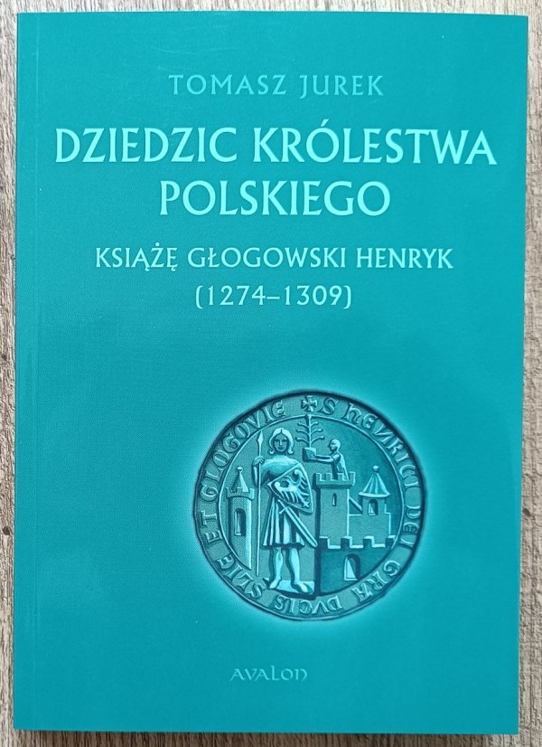 Tomasz Jurek Dziedzic Królestwa Polskiego. Książę głogowski Henryk (1274-1309)