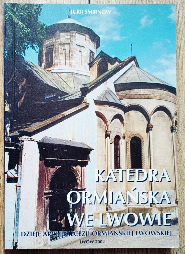 Jurij Smirnow Katedra Ormiańska we Lwowie. Dzieje Archidiecezji Ormiańskiej Lwowskiej