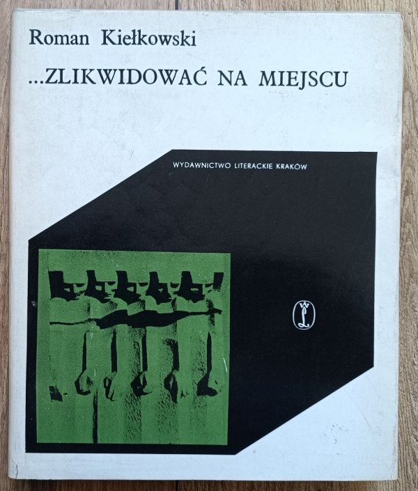 Roman Kiełkowski Zlikwidować na miejscu! Z dziejów okupacji hitlerowskiej w Krakowie