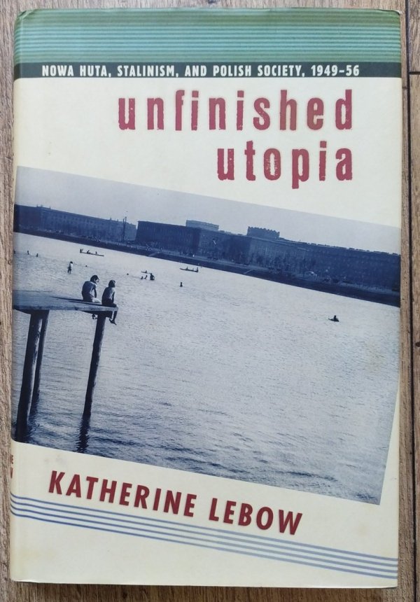 Katherine LeBow Unfinished Utopia: Nowa Huta, Stalinism, and Polish Society 1949-56