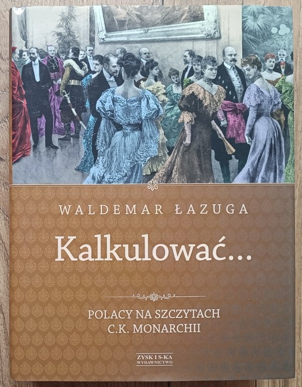 Waldemar Łazuga Kalkulować. Polacy na szczytach C.K. Monarchii