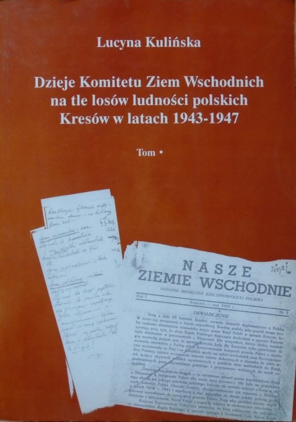 Lucyna Kulińska • Dzieje Komitetu Ziem Wschodnich na tle losów ludności polskich Kresów w latach 1943-1947 tom 1.