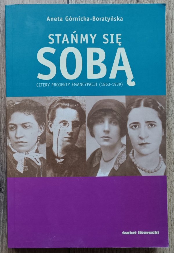 Aneta Górnicka-Boratyńska Stańmy się sobą. Cztery projekty emancypacji (1863-1939)