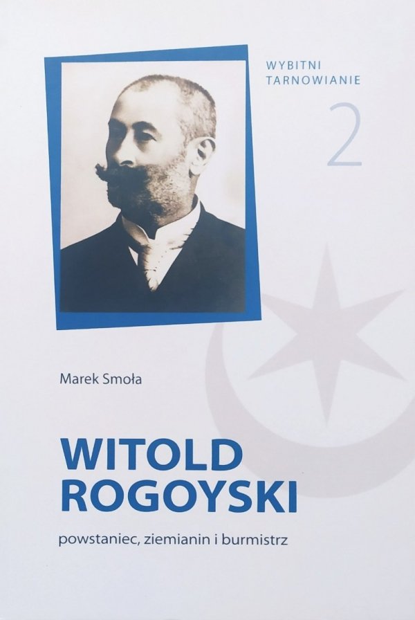 Marek Smoła Witold Rogoyski: powstaniec, ziemianin i burmistrz