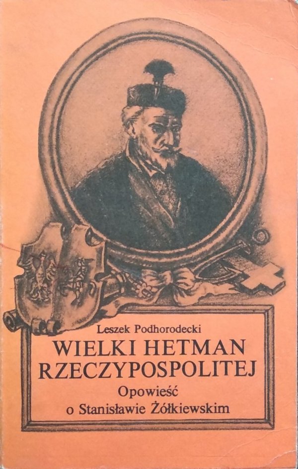 Leszek Podhorodecki • Wielki hetman Rzeczypospolitej. Opowieść o Stanisławie Żółkiewskim