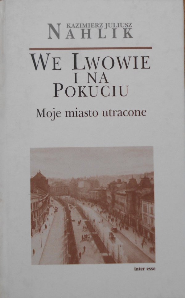 Kazimierz Juliusz Nahlik • We Lwowie i na Pokuciu. Moje miasto utracone