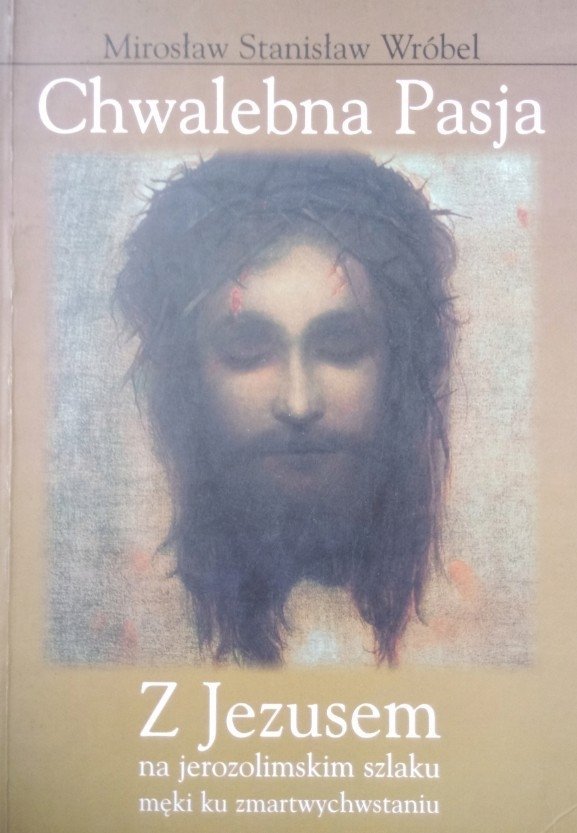 Mirosław Stanisław Wróbel • Chwalebna Pasja z Jezusem na jerozolimskim szlaku męki ku zmartwychwstaniu