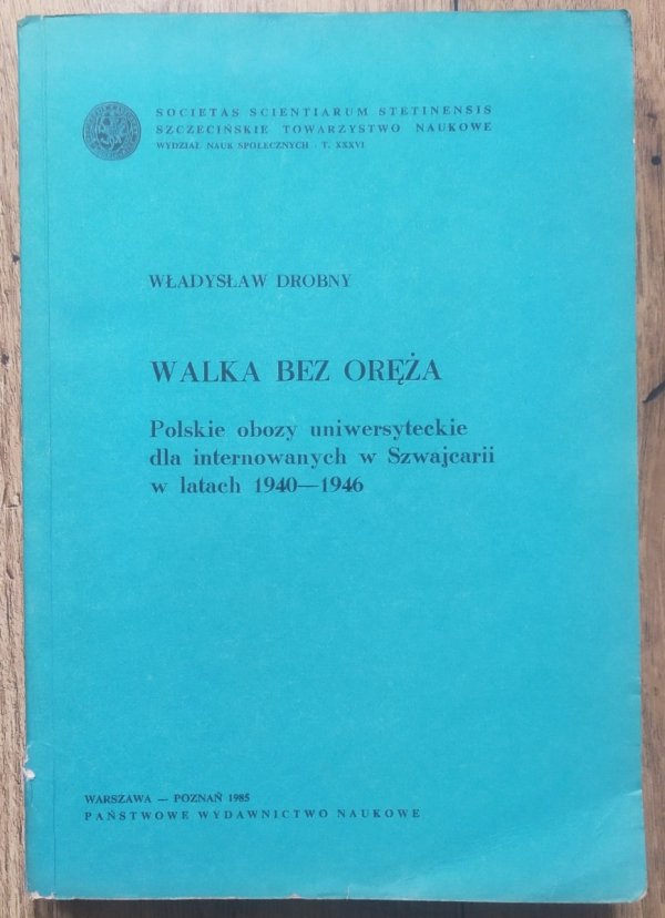 Władysław Drobny Walka bez oręża. Polskie obozy uniwersyteckie dla internowanych w Szwajcarii w latach 1940-1946