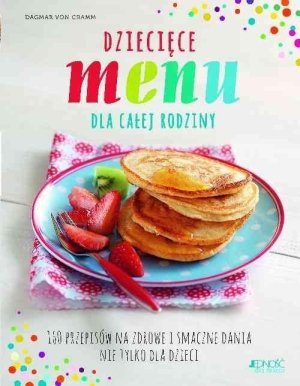 Dziecięce menu dla całej rodziny160 przepisów na zdrowe i smaczne dania nie tylko dla dzieci