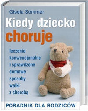 Kiedy dziecko choruje Leczenie konwencjonalne i sprawdzone domowe sposoby walki z chorobą Poradnik dla rodziców