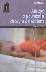 Jak żyć z poważnie chorym dzieckiem Poradnik dla rodziców