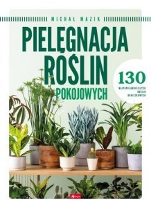 Pielęgnacja roślin pokojowych. 150 najpopularniejszych roślin doniczkowych 
