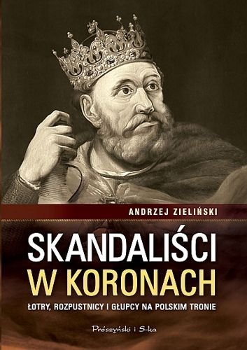 Skandaliści w koronach. Łotry, rozpustnicy i głupcy na polskim tronie, Andrzej Zieliński