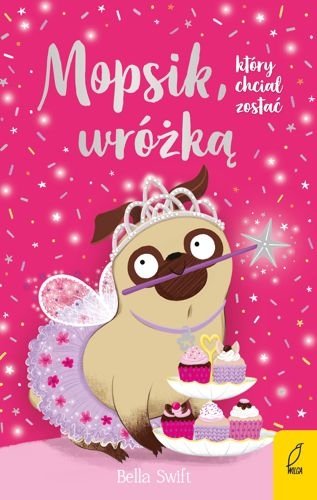 Mopsik, który chciał zostać wróżką. Mopsik, tom 7, Bella Swift