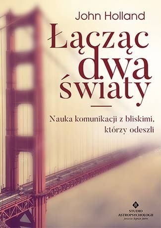 Łącząc dwa światy. Nauka komunikacji z bliskimi, którzy odeszli, John Holland