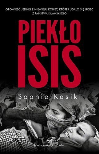 Piekło ISIS. Opowieść jednej z niewielu kobiet,którym udało się uciec z Państwa Islamskiego, Sophie Kasiki