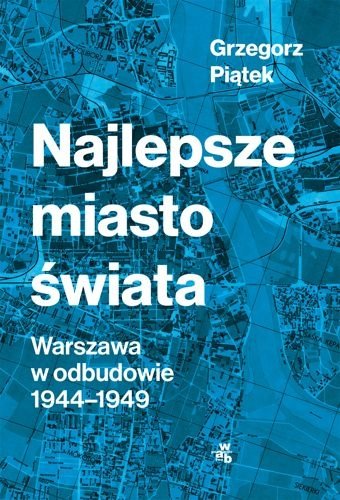Najlepsze miasto świata. Warszawa w odbudowie 1944-1949, Grzegorz Piątek