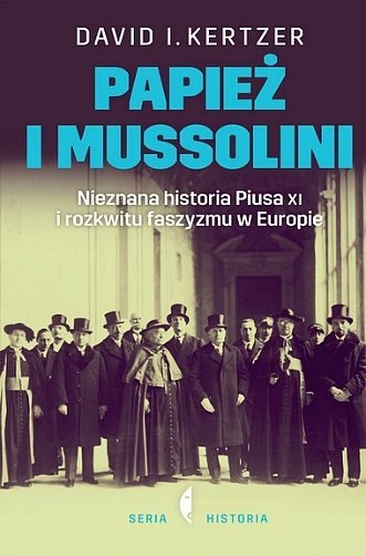 Papież i Mussolini. Nieznana historia Piusa XI i rozkwitu faszyzmu w Europie, David I. Kertzer