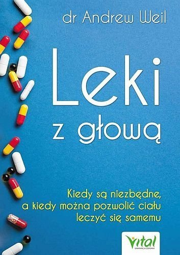 Leki z głową. Kiedy są niezbędne, a kiedy można pozwolić ciału leczyć się samemu, Andrew Weil