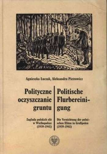 Polityczne oczyszczenie gruntu. Zagłada polskich elit w Wilekopolsce (1939-1941. wer. pol. / niem.), Agnieszka Łuczak, Aleksandra Pietrowicz