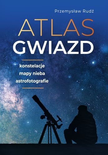 Atlas gwiazd. Konstelacje, mapy nieba, astrofotografie, Przemysław Rudź