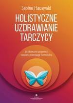 Holistyczne uzdrawianie tarczycy. Jak skutecznie przywrócić naturalną równowagę hormonalną